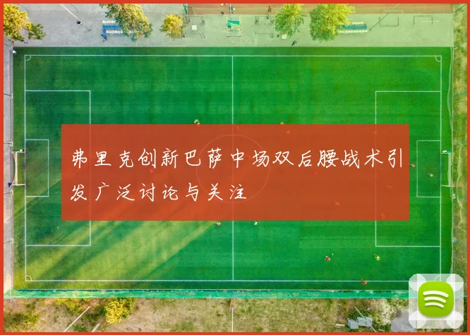 弗里克创新巴萨中场双后腰战术引发广泛讨论与关注